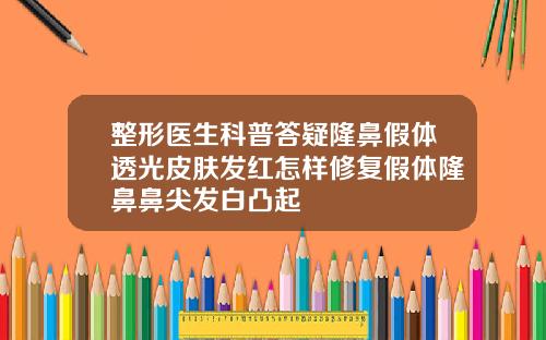 整形医生科普答疑隆鼻假体透光皮肤发红怎样修复假体隆鼻鼻尖发白凸起