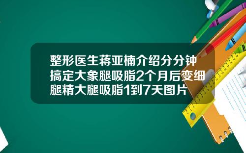 整形医生蒋亚楠介绍分分钟搞定大象腿吸脂2个月后变细腿精大腿吸脂1到7天图片