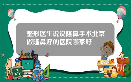 整形医生说说隆鼻手术北京做隆鼻好的医院哪家好