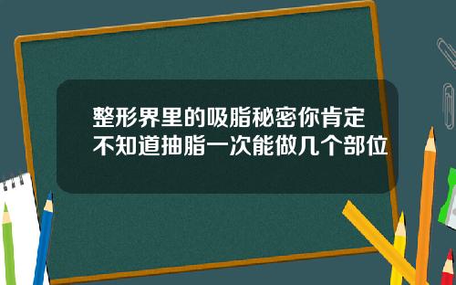 整形界里的吸脂秘密你肯定不知道抽脂一次能做几个部位