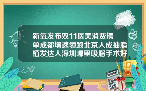 新氧发布双11医美消费榜单成都增速领跑北京人成抽脂植发达人深圳哪里吸脂手术好点