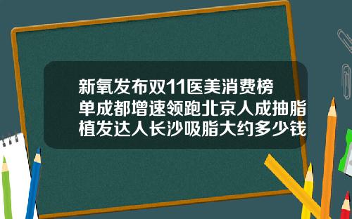 新氧发布双11医美消费榜单成都增速领跑北京人成抽脂植发达人长沙吸脂大约多少钱