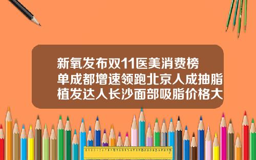 新氧发布双11医美消费榜单成都增速领跑北京人成抽脂植发达人长沙面部吸脂价格大概多少钱