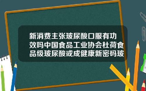 新消费主张玻尿酸口服有功效吗中国食品工业协会杜荷食品级玻尿酸或成健康新密码玻尿酸滋养人体润滑液作用和功效