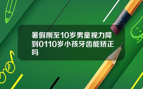 暑假刚至10岁男童视力降到0110岁小孩牙齿能矫正吗