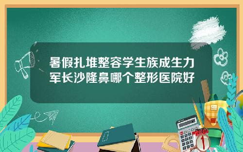 暑假扎堆整容学生族成生力军长沙隆鼻哪个整形医院好