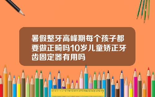 暑假整牙高峰期每个孩子都要做正畸吗10岁儿童矫正牙齿固定器有用吗