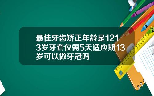 最佳牙齿矫正年龄是1213岁牙套仅需5天适应期13岁可以做牙冠吗