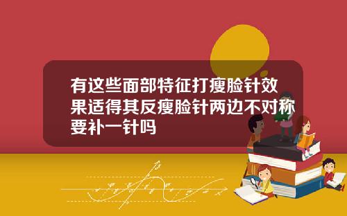 有这些面部特征打瘦脸针效果适得其反瘦脸针两边不对称要补一针吗