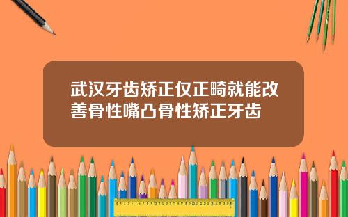 武汉牙齿矫正仅正畸就能改善骨性嘴凸骨性矫正牙齿