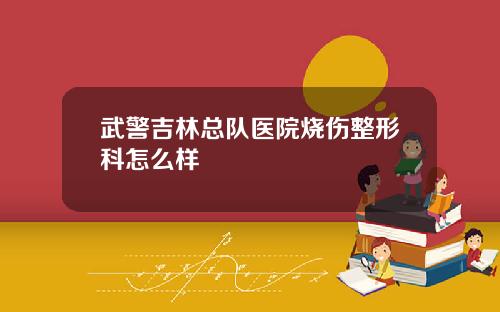 武警吉林总队医院烧伤整形科怎么样