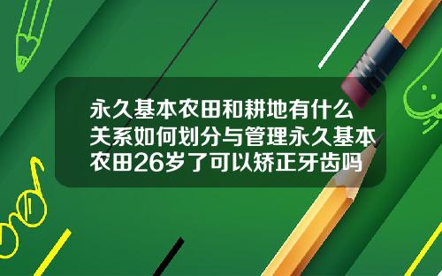 永久基本农田和耕地有什么关系如何划分与管理永久基本农田26岁了可以矫正牙齿吗