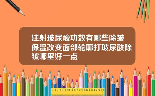 注射玻尿酸功效有哪些除皱保湿改变面部轮廓打玻尿酸除皱哪里好一点