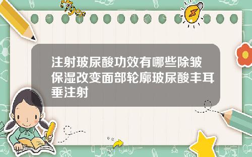 注射玻尿酸功效有哪些除皱保湿改变面部轮廓玻尿酸丰耳垂注射