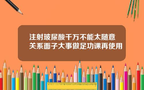 注射玻尿酸千万不能太随意关系面子大事做足功课再使用