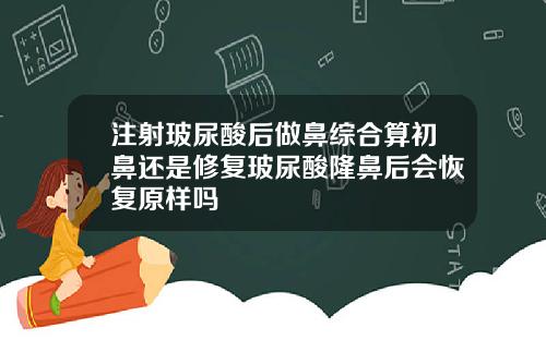 注射玻尿酸后做鼻综合算初鼻还是修复玻尿酸隆鼻后会恢复原样吗