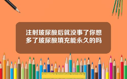 注射玻尿酸后就没事了你想多了玻尿酸填充能永久的吗