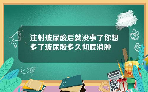 注射玻尿酸后就没事了你想多了玻尿酸多久彻底消肿