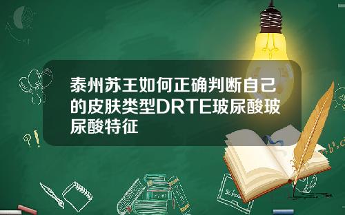 泰州苏王如何正确判断自己的皮肤类型DRTE玻尿酸玻尿酸特征