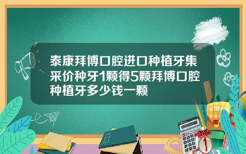 泰康拜博口腔进口种植牙集采价种牙1颗得5颗拜博口腔种植牙多少钱一颗