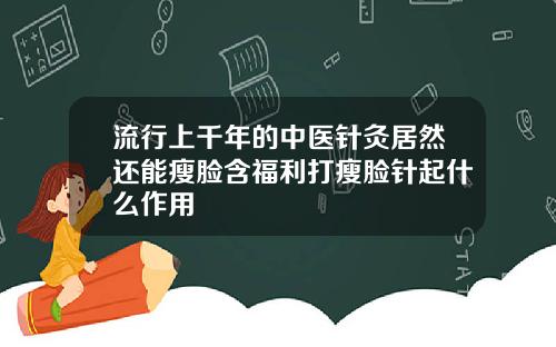 流行上千年的中医针灸居然还能瘦脸含福利打瘦脸针起什么作用