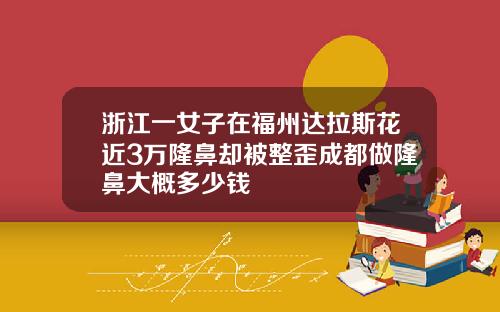 浙江一女子在福州达拉斯花近3万隆鼻却被整歪成都做隆鼻大概多少钱