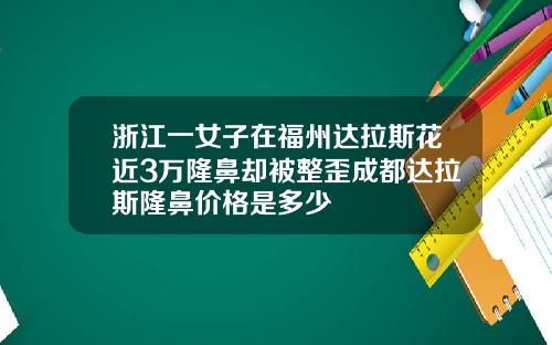 浙江一女子在福州达拉斯花近3万隆鼻却被整歪成都达拉斯隆鼻价格是多少