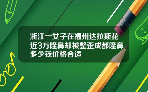 浙江一女子在福州达拉斯花近3万隆鼻却被整歪成都隆鼻多少钱价格合适