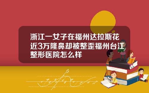 浙江一女子在福州达拉斯花近3万隆鼻却被整歪福州台江整形医院怎么样