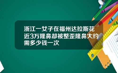 浙江一女子在福州达拉斯花近3万隆鼻却被整歪隆鼻大约需多少钱一次