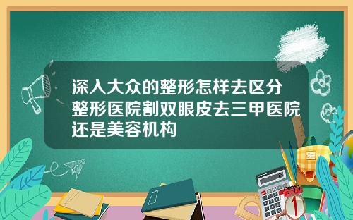 深入大众的整形怎样去区分整形医院割双眼皮去三甲医院还是美容机构