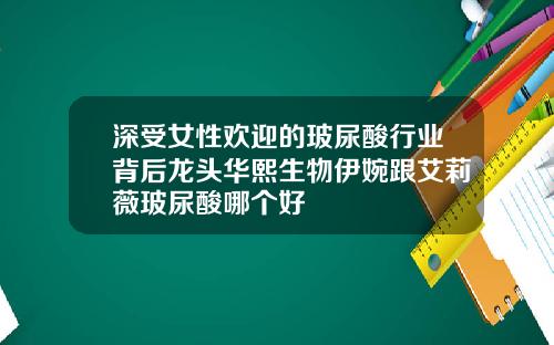 深受女性欢迎的玻尿酸行业背后龙头华熙生物伊婉跟艾莉薇玻尿酸哪个好