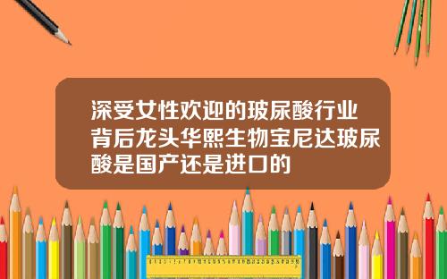 深受女性欢迎的玻尿酸行业背后龙头华熙生物宝尼达玻尿酸是国产还是进口的