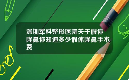 深圳军科整形医院关于假体隆鼻你知道多少假体隆鼻手术费