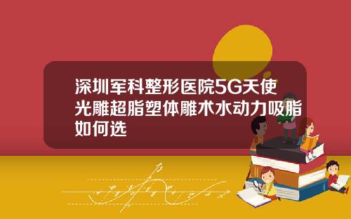 深圳军科整形医院5G天使光雕超脂塑体雕术水动力吸脂如何选