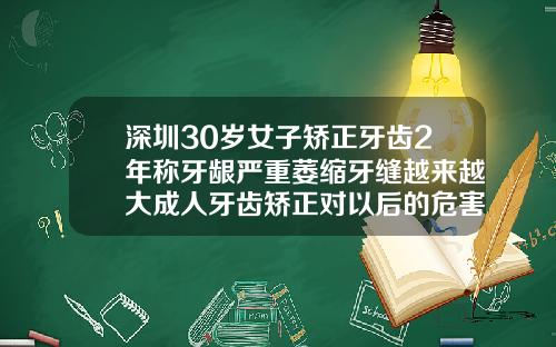 深圳30岁女子矫正牙齿2年称牙龈严重萎缩牙缝越来越大成人牙齿矫正对以后的危害