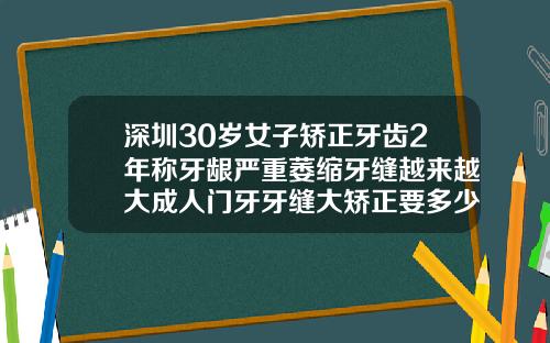 深圳30岁女子矫正牙齿2年称牙龈严重萎缩牙缝越来越大成人门牙牙缝大矫正要多少钱呢