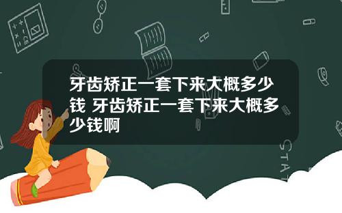 牙齿矫正一套下来大概多少钱 牙齿矫正一套下来大概多少钱啊