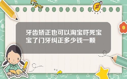 牙齿矫正也可以淘宝吓死宝宝了门牙纠正多少钱一颗