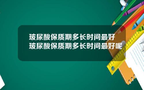 玻尿酸保质期多长时间最好玻尿酸保质期多长时间最好呢