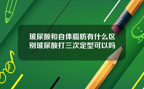 玻尿酸和自体脂肪有什么区别玻尿酸打三次定型可以吗