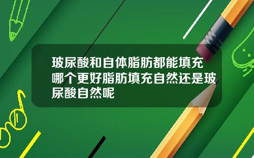 玻尿酸和自体脂肪都能填充哪个更好脂肪填充自然还是玻尿酸自然呢