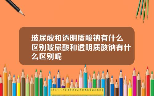 玻尿酸和透明质酸钠有什么区别玻尿酸和透明质酸钠有什么区别呢