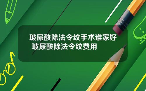 玻尿酸除法令纹手术谁家好 玻尿酸除法令纹费用