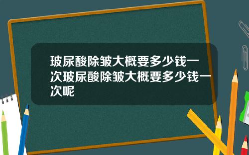 玻尿酸除皱大概要多少钱一次玻尿酸除皱大概要多少钱一次呢