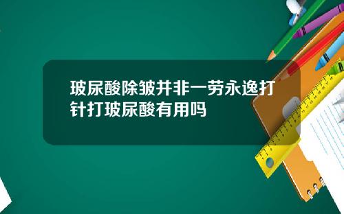 玻尿酸除皱并非一劳永逸打针打玻尿酸有用吗