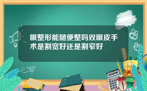 眼整形能随便整吗双眼皮手术是割宽好还是割窄好