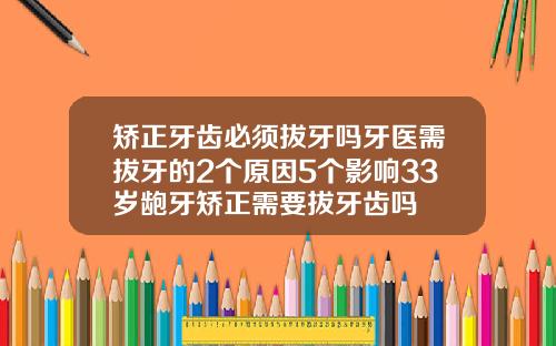 矫正牙齿必须拔牙吗牙医需拔牙的2个原因5个影响33岁龅牙矫正需要拔牙齿吗