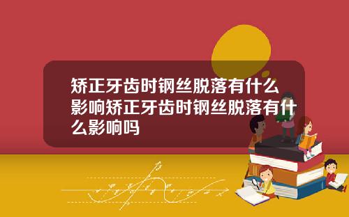 矫正牙齿时钢丝脱落有什么影响矫正牙齿时钢丝脱落有什么影响吗