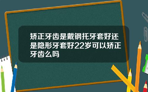 矫正牙齿是戴钢托牙套好还是隐形牙套好22岁可以矫正牙齿么吗